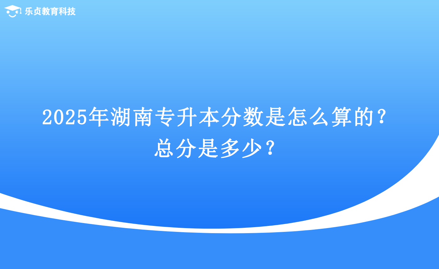 2025年湖南專升本分?jǐn)?shù)是怎么算的？總分是多少？.png