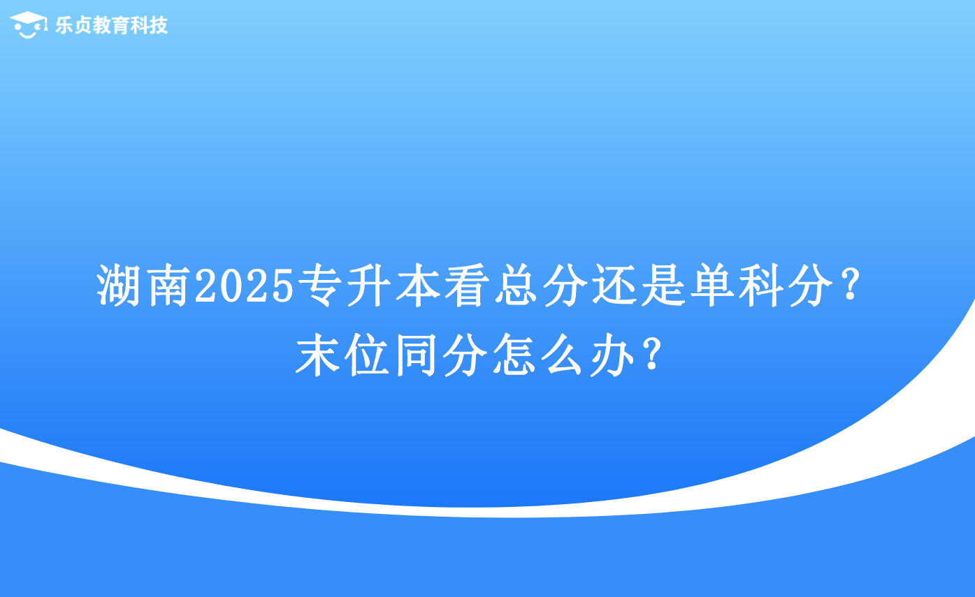 湖南2025專升本看總分還是單科分？末位同分怎么辦？.png