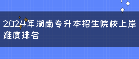 2024年湖南專升本招生院校上岸難度排名(圖1)