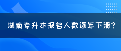 湖南專升本報(bào)名人數(shù)逐年下滑？(圖1)