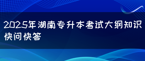 2025年湖南專(zhuān)升本考試大綱知識(shí)快問(wèn)快答(圖1)