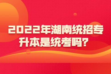 2022年湖南統(tǒng)招專升本是統(tǒng)考嗎？