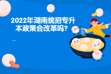 2022年湖南統(tǒng)招專升本政策會改革嗎？