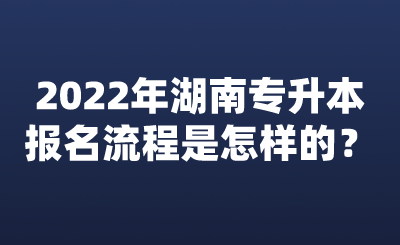 2022年湖南專升本報(bào)名流程是怎樣的？.png