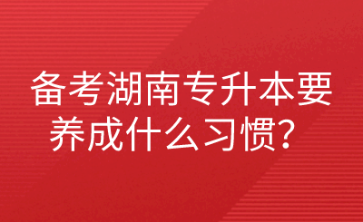 備考湖南專升本要養(yǎng)成什么習(xí)慣？.png