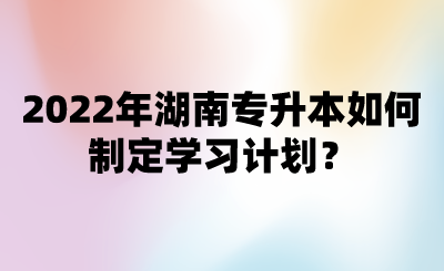 2022年湖南專升本如何制定學(xué)習(xí)計(jì)劃？.png