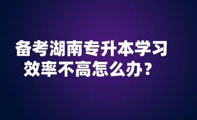 備考湖南專升本學(xué)習(xí)效率不高怎么辦？.png