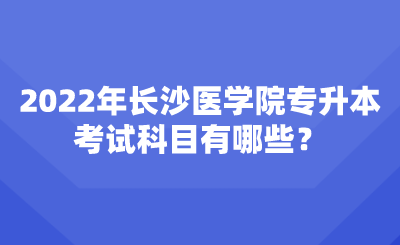 2022年長(zhǎng)沙醫(yī)學(xué)院專升本考試科目有哪些？.png