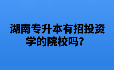 湖南專升本有招投資學(xué)的院校嗎？.png