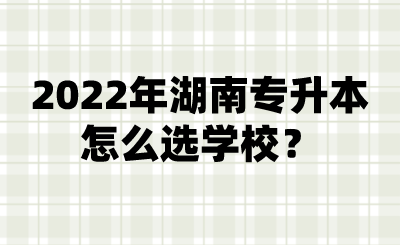 2022年湖南專升本怎么選學校？.png