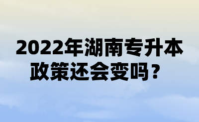 2022年湖南專(zhuān)升本政策還會(huì)變嗎？ (1).png