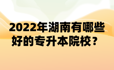 2022年湖南有哪些好的專(zhuān)升本院校？ (1).png