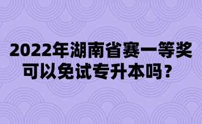 2022年湖南省賽一等獎可以免試專升本嗎？.png