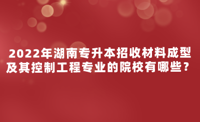 2022年湖南專升本招收材料成型及其控制工程專業(yè)的院校有哪些？.png