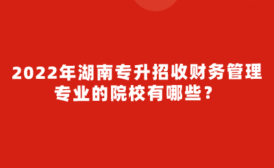 2022年湖南專升招收財務管理專業(yè)的院校有哪些？.png