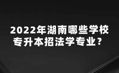 2022年湖南哪些學(xué)校專升本招法學(xué)專業(yè)？.png