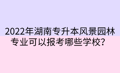 2022年湖南專升本風(fēng)景園林專業(yè)可以報考哪些學(xué)校？.png