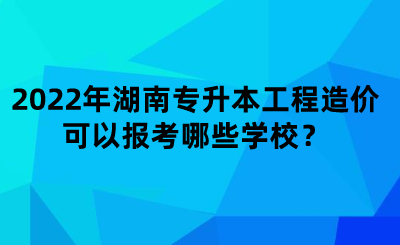 2022年湖南專升本工程造價(jià)可以報(bào)考哪些學(xué)校？.png