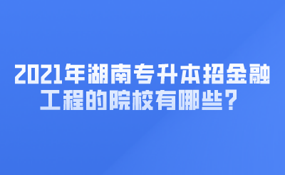 2021年湖南專升本招金融工程的院校有哪些？ (1).png