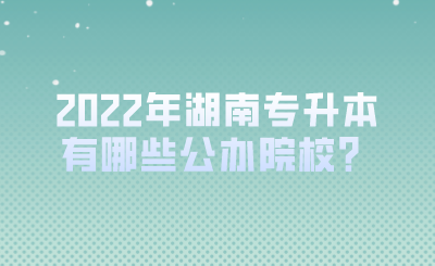 2022年湖南專升本有哪些公辦院校？.png