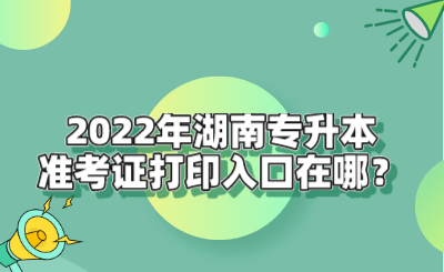 2022年湖南專升本準(zhǔn)考證打印入口在哪？.png