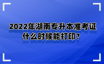 2022年湖南專升本準考證什么時候能打?。?png