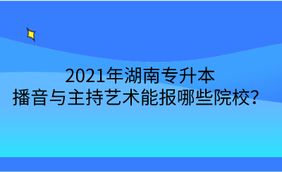 2021年湖南專升本播音與主持藝術(shù)能報(bào)哪些院校？.png