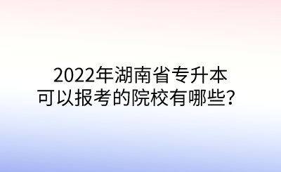 2022年湖南省專升本可以報(bào)考的院校有哪些？.png