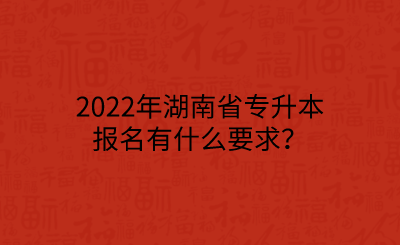 2022年湖南省專升本報名有什么要求？.png