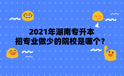 2021年湖南專升本招專業(yè)做少的院校是哪個？.png