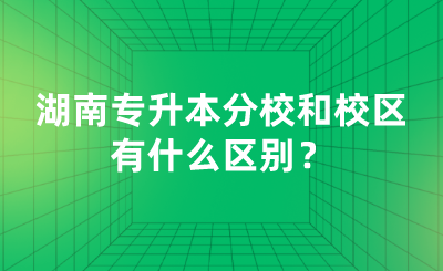 湖南專升本分校和校區(qū)有什么區(qū)別？.png