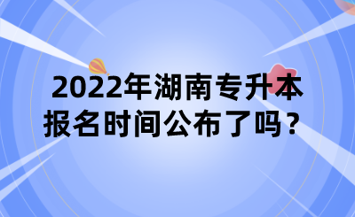 2022年湖南專升本報名時間公布了嗎？.png