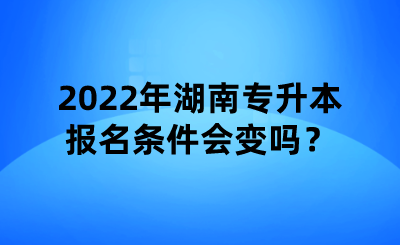 2022年湖南專升本報(bào)名條件會(huì)變嗎？.png