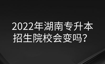 2022年湖南專(zhuān)升本招生院校會(huì)變嗎？.png