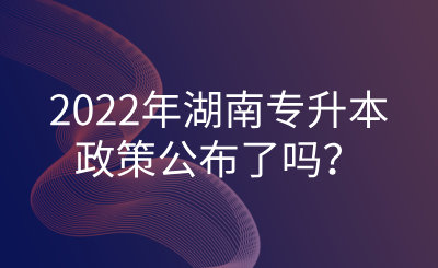 2022年湖南專升本政策公布了嗎？.png