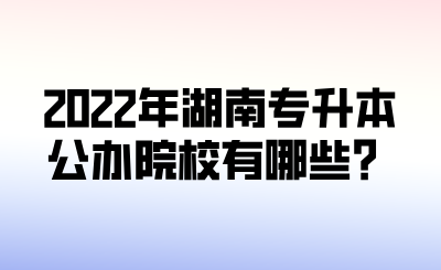 2022年湖南專升本公辦院校有哪些？.png