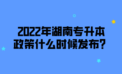 2022年湖南專升本政策什么時候發(fā)布？.png