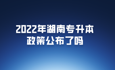 2022年湖南專升本政策公布了嗎.png