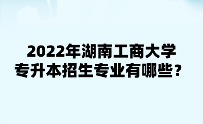 2022年湖南工商大學(xué)專(zhuān)升本招生專(zhuān)業(yè)有哪些？.png