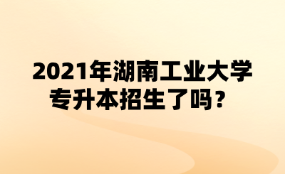 2021年湖南工業(yè)大學(xué)專升本招生了嗎？.png