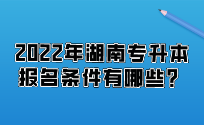 2022年湖南專(zhuān)升本報(bào)名條件有哪些？.png