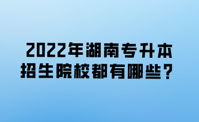 2022年湖南專(zhuān)升本招生院校都有哪些？.png