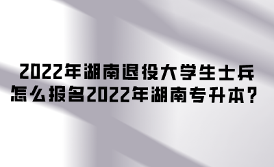 2022年湖南退役大學(xué)生士兵怎么報名2022年湖南專升本？.png