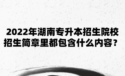 2022年湖南專升本招生院校招生簡章里都包含什么內容？.png