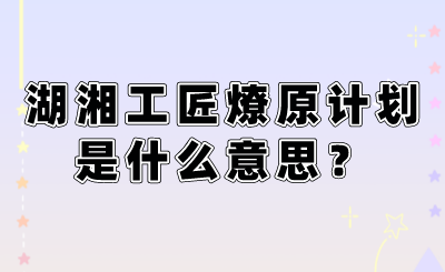 湖湘工匠燎原計(jì)劃是什么意思？.png