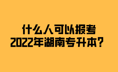 什么人可以報考2022年湖南專升本？.png