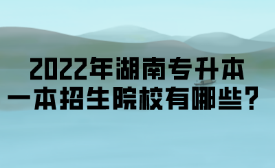 2022年湖南專升本一本招生院校有哪些？.png