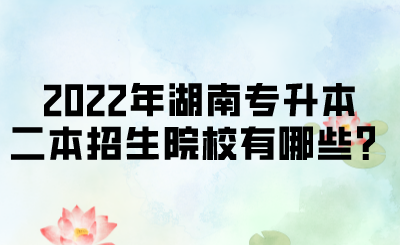 2022年湖南專升本二本招生院校有哪些？.png