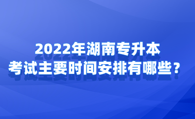 2022年湖南專升本考試主要時間安排有哪些？.png