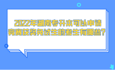 2022年湖南專(zhuān)升本可以申請(qǐng)競(jìng)賽獲獎(jiǎng)免試生的考生有哪些？.png